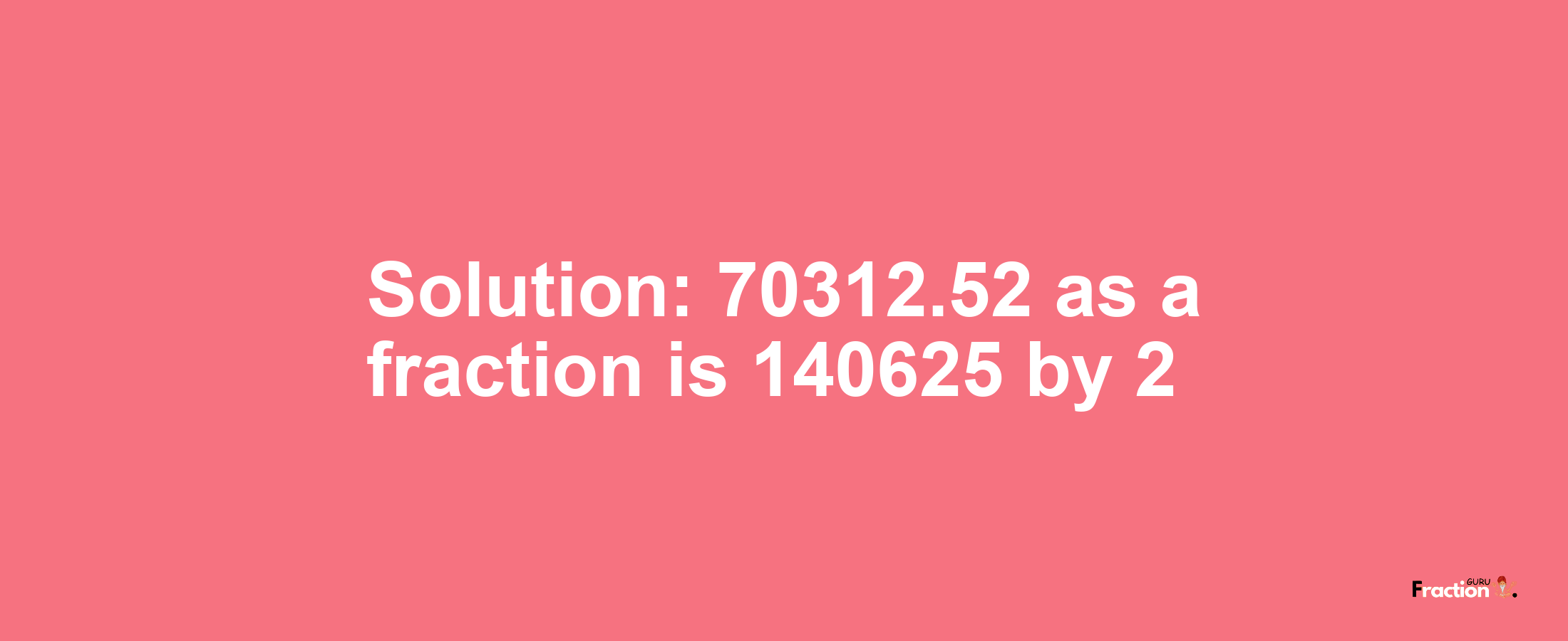 Solution:70312.52 as a fraction is 140625/2